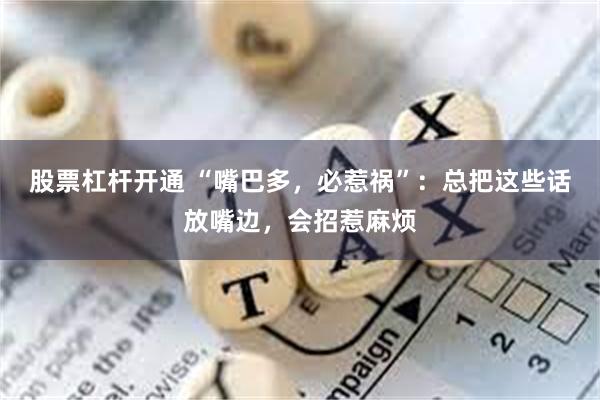 股票杠杆开通 “嘴巴多，必惹祸”：总把这些话放嘴边，会招惹麻烦