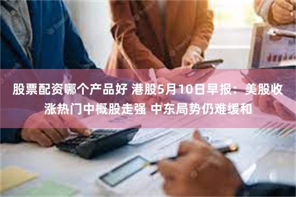 股票配资哪个产品好 港股5月10日早报：美股收涨热门中概股走强 中东局势仍难缓和