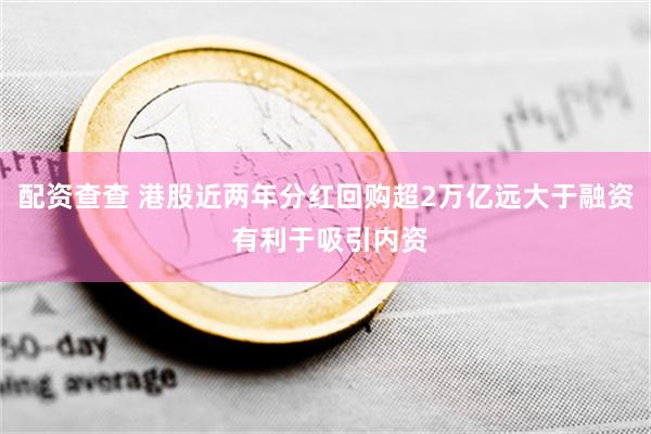 配资查查 港股近两年分红回购超2万亿远大于融资 有利于吸引内资