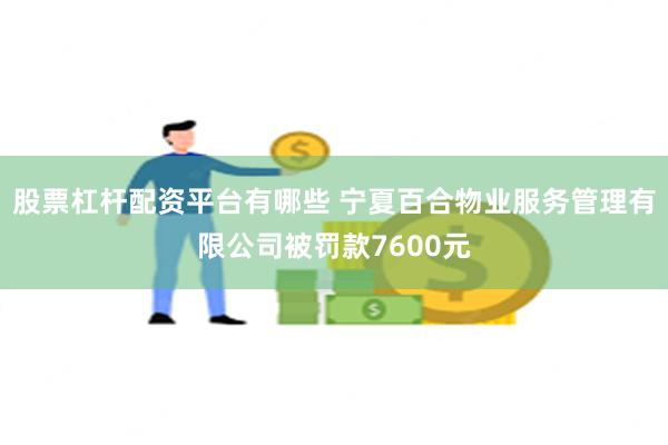 股票杠杆配资平台有哪些 宁夏百合物业服务管理有限公司被罚款7600元