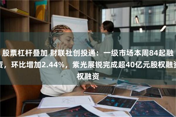 股票杠杆叠加 财联社创投通：一级市场本周84起融资，环比增加2.44%，紫光展锐完成超40亿元股权融资