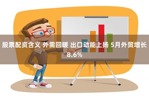 股票配资含义 外需回暖 出口动能上扬 5月外贸增长8.6%