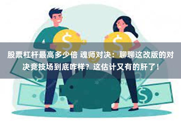 股票杠杆最高多少倍 魂师对决：聊聊这改版的对决竞技场到底咋样？这估计又有的肝了！