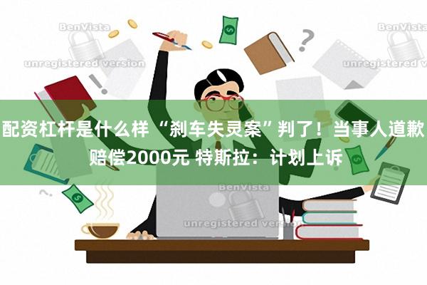 配资杠杆是什么样 “刹车失灵案”判了！当事人道歉 赔偿2000元 特斯拉：计划上诉