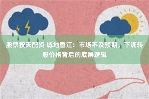 股票按天配资 城地香江：市场不及预期，下调转股价格背后的底层逻辑