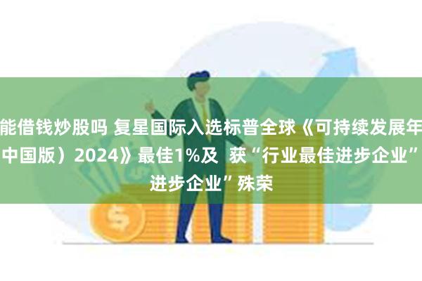 能借钱炒股吗 复星国际入选标普全球《可持续发展年鉴（中国版）2024》最佳1%及  获“行业最佳进步企业”殊荣