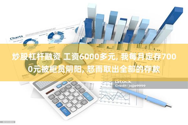 炒股杠杆融资 工资6000多元, 我每月定存7000元被柜员阴阳, 怒而取出全部的存款