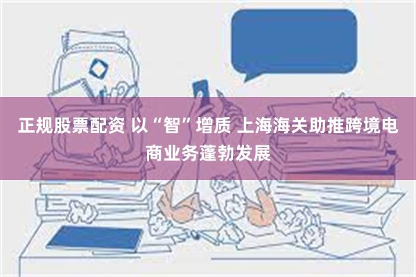 正规股票配资 以“智”增质 上海海关助推跨境电商业务蓬勃发展