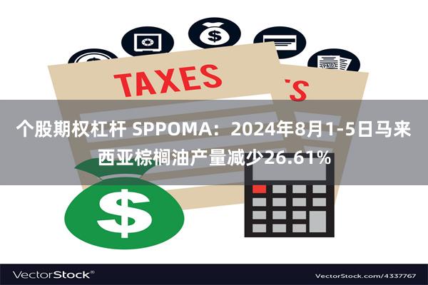 个股期权杠杆 SPPOMA：2024年8月1-5日马来西亚棕榈油产量减少26.61%