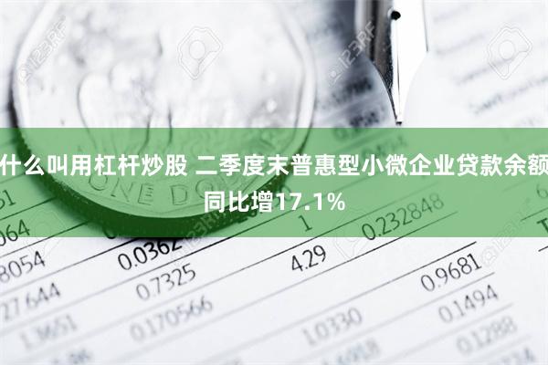 什么叫用杠杆炒股 二季度末普惠型小微企业贷款余额同比增17.1%