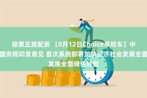 股票正规配资 【8月12日Choice早班车】中共中央、国务院印发意见 首次系统部署加快经济社会发展全面绿色转型