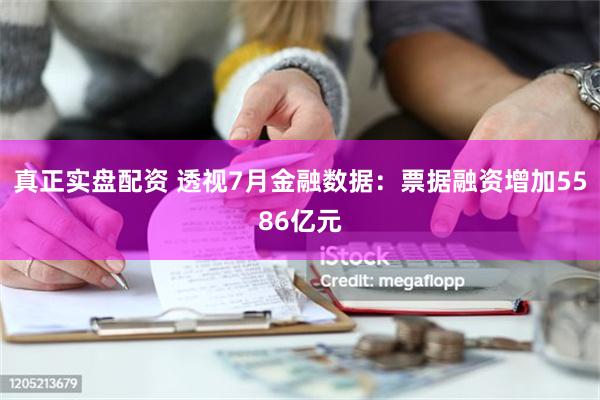 真正实盘配资 透视7月金融数据：票据融资增加5586亿元