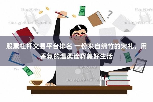 股票杠杆交易平台排名 一份来自绵竹的宋礼，用香氛的温柔诠释美好生活