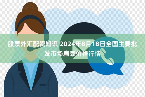 股票外汇配资知识 2024年8月18日全国主要批发市场扁豆价格行情