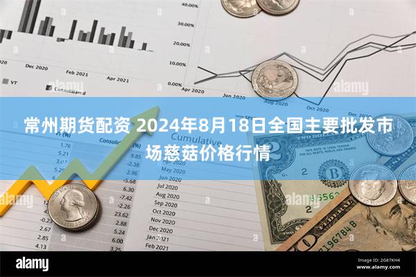 常州期货配资 2024年8月18日全国主要批发市场慈菇价格行情