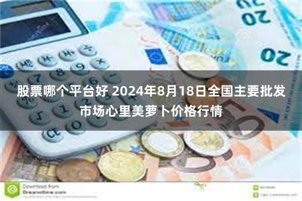 股票哪个平台好 2024年8月18日全国主要批发市场心里美萝卜价格行情