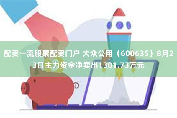 配资一流股票配资门户 大众公用（600635）8月23日主力资金净卖出1301.73万元