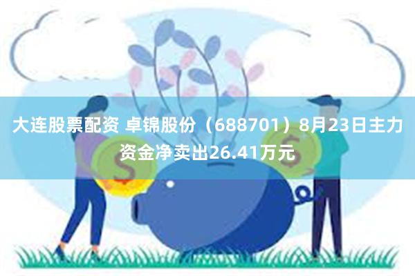 大连股票配资 卓锦股份（688701）8月23日主力资金净卖出26.41万元