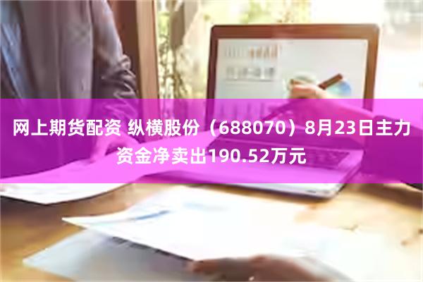 网上期货配资 纵横股份（688070）8月23日主力资金净卖出190.52万元