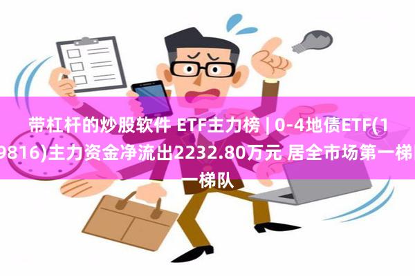 带杠杆的炒股软件 ETF主力榜 | 0-4地债ETF(159816)主力资金净流出2232.80万元 居全市场第一梯队