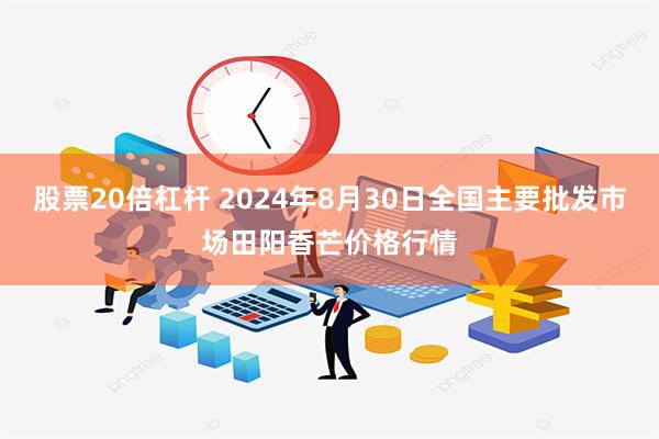 股票20倍杠杆 2024年8月30日全国主要批发市场田阳香芒价格行情