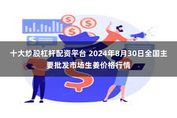 十大炒股杠杆配资平台 2024年8月30日全国主要批发市场生姜价格行情