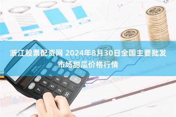 浙江股票配资网 2024年8月30日全国主要批发市场甜瓜价格行情