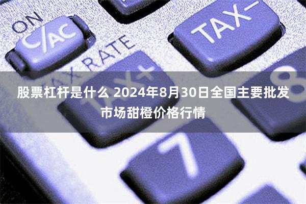 股票杠杆是什么 2024年8月30日全国主要批发市场甜橙价格行情