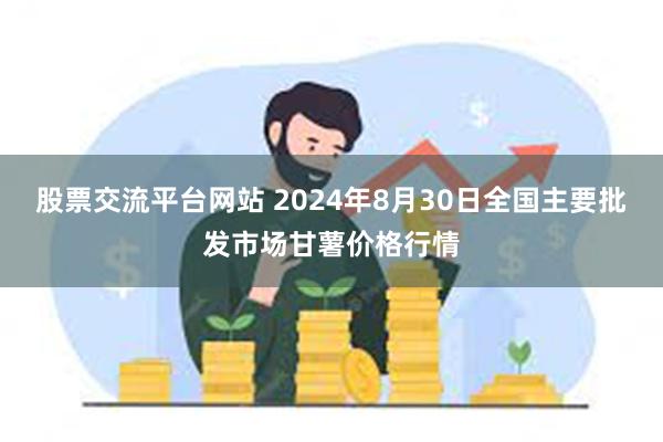 股票交流平台网站 2024年8月30日全国主要批发市场甘薯价格行情