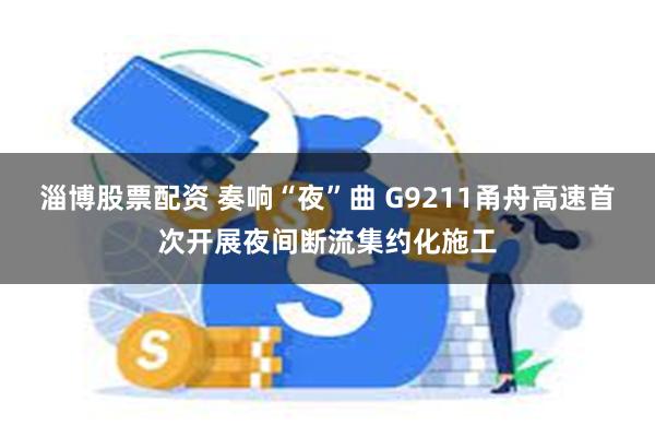 淄博股票配资 奏响“夜”曲 G9211甬舟高速首次开展夜间断流集约化施工