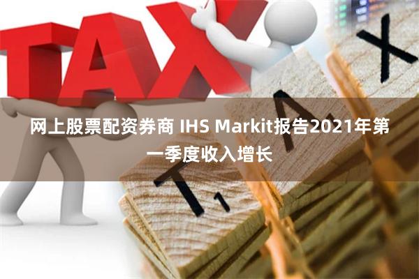 网上股票配资券商 IHS Markit报告2021年第一季度收入增长