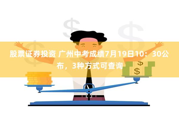 股票证券投资 广州中考成绩7月19日10：30公布，3种方式可查询