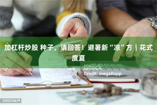 加杠杆炒股 种子，请回答！避暑新“凉”方｜花式度夏