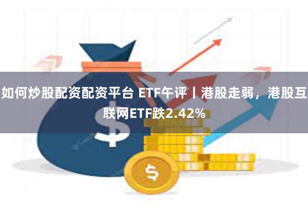 如何炒股配资配资平台 ETF午评丨港股走弱，港股互联网ETF跌2.42%