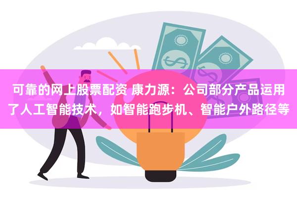 可靠的网上股票配资 康力源：公司部分产品运用了人工智能技术，如智能跑步机、智能户外路径等