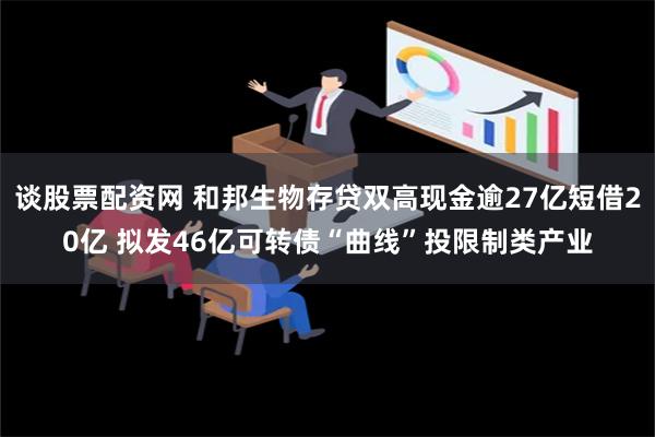 谈股票配资网 和邦生物存贷双高现金逾27亿短借20亿 拟发46亿可转债“曲线”投限制类产业