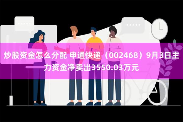 炒股资金怎么分配 申通快递（002468）9月3日主力资金净卖出3550.03万元