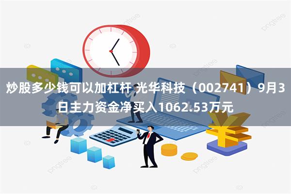 炒股多少钱可以加杠杆 光华科技（002741）9月3日主力资金净买入1062.53万元