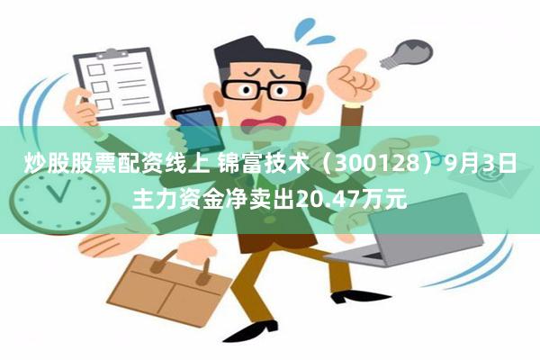 炒股股票配资线上 锦富技术（300128）9月3日主力资金净卖出20.47万元