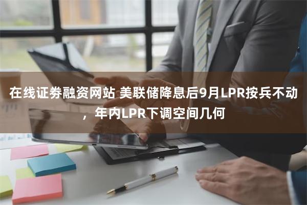 在线证劵融资网站 美联储降息后9月LPR按兵不动，年内LPR下调空间几何