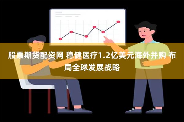 股票期货配资网 稳健医疗1.2亿美元海外并购 布局全球发展战略