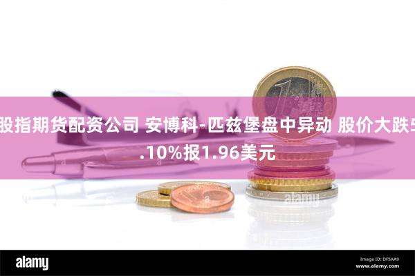 股指期货配资公司 安博科-匹兹堡盘中异动 股价大跌5.10%报1.96美元