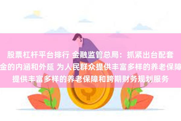 股票杠杆平台排行 金融监管总局：抓紧出台配套政策科学界定商保年金的内涵和外延 为人民群众提供丰富多样的养老保障和跨期财务规划服务