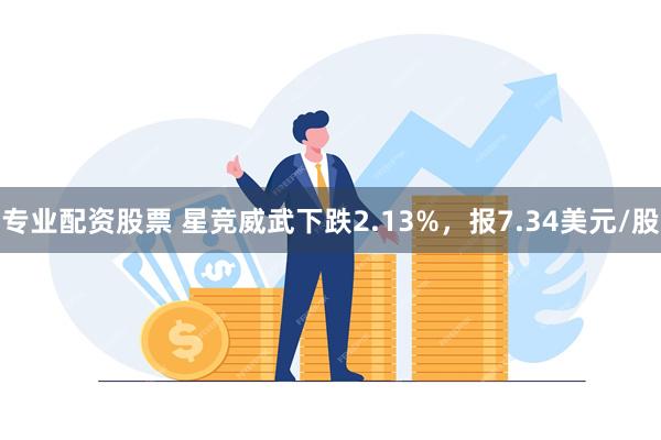 专业配资股票 星竞威武下跌2.13%，报7.34美元/股