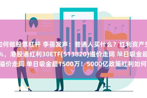 如何做股票杠杆 李蓓发声：普通人买什么？红利资产受关注 中海油涨超1%，港股通红利30ETF(513820)溢价走阔 单日吸金超1500万！5000亿政策红利如何催化?