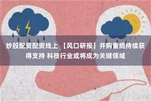 炒股配资配资线上 【风口研报】并购重组持续获得支持 科技行业或将成为关键领域