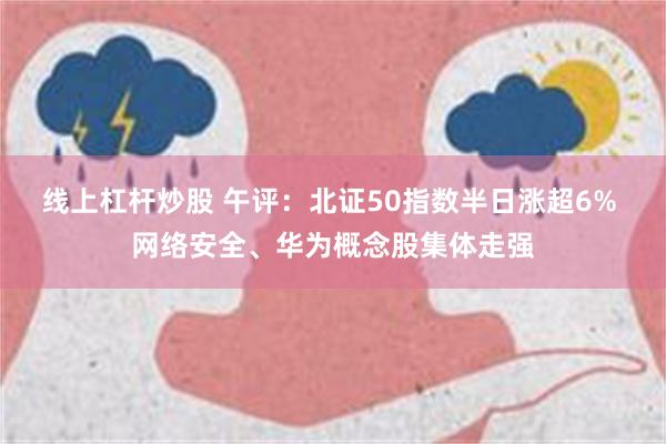 线上杠杆炒股 午评：北证50指数半日涨超6% 网络安全、华为概念股集体走强