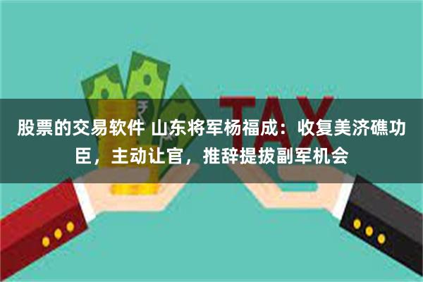 股票的交易软件 山东将军杨福成：收复美济礁功臣，主动让官，推辞提拔副军机会