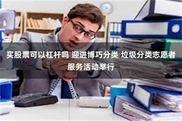 买股票可以杠杆吗 迎进博巧分类 垃圾分类志愿者服务活动举行