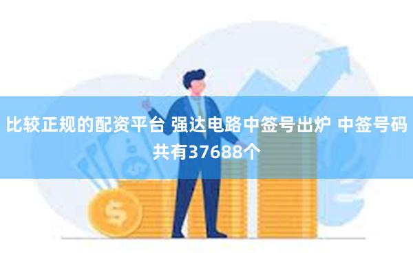 比较正规的配资平台 强达电路中签号出炉 中签号码共有37688个